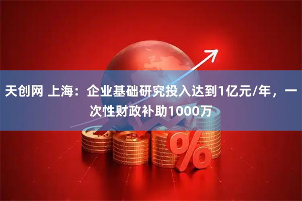 天创网 上海：企业基础研究投入达到1亿元/年，一次性财政补助1000万