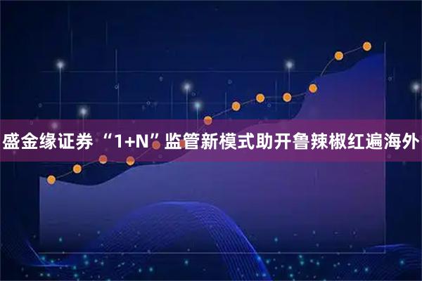 盛金缘证券 “1+N”监管新模式助开鲁辣椒红遍海外
