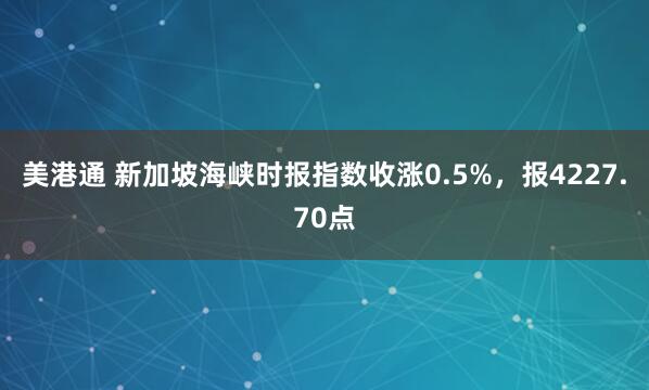 美港通 新加坡海峡时报指数收涨0.5%，报4227.70点