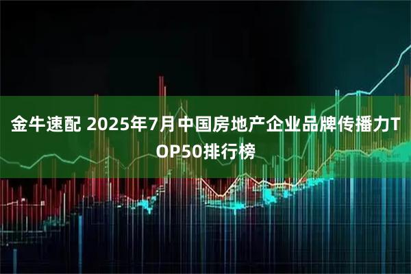 金牛速配 2025年7月中国房地产企业品牌传播力TOP50排行榜