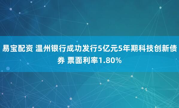 易宝配资 温州银行成功发行5亿元5年期科技创新债券 票面利率1.80%