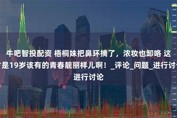 牛吧智投配资 梧桐妹把鼻环摘了，浓妆也卸咯 这才是19岁该有的青春靓丽样儿啊！_评论_问题_进行讨论