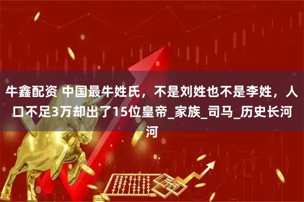 牛鑫配资 中国最牛姓氏，不是刘姓也不是李姓，人口不足3万却出了15位皇帝_家族_司马_历史长河