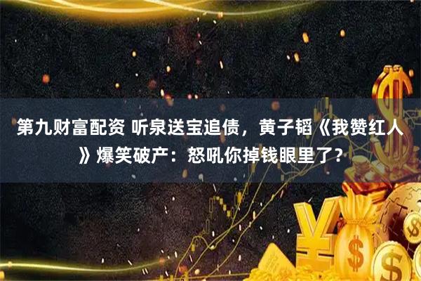 第九财富配资 听泉送宝追债，黄子韬《我赞红人》爆笑破产：怒吼你掉钱眼里了？