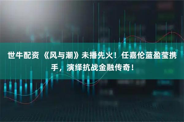 世牛配资 《风与潮》未播先火！任嘉伦蓝盈莹携手，演绎抗战金融传奇！