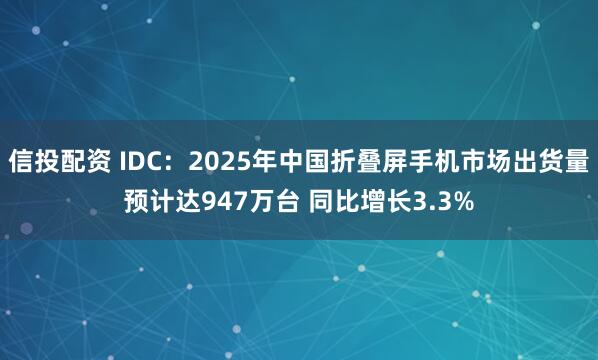 信投配资 IDC：2025年中国折叠屏手机市场出货量预计达947万台 同比增长3.3%