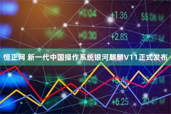 恒正网 新一代中国操作系统银河麒麟V11正式发布