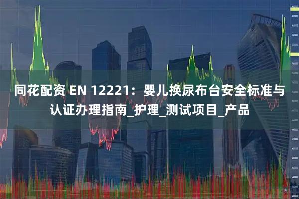 同花配资 EN 12221：婴儿换尿布台安全标准与认证办理指南_护理_测试项目_产品