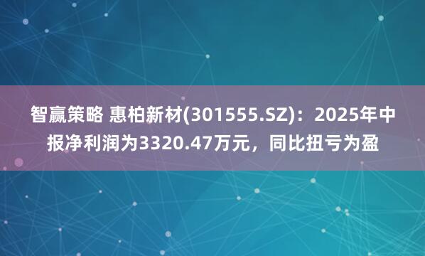 智赢策略 惠柏新材(301555.SZ)：2025年中报净利润为3320.47万元，同比扭亏为盈