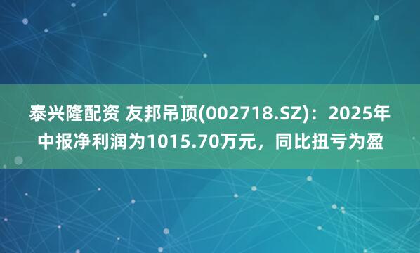 泰兴隆配资 友邦吊顶(002718.SZ)：2025年中报净利润为1015.70万元，同比扭亏为盈