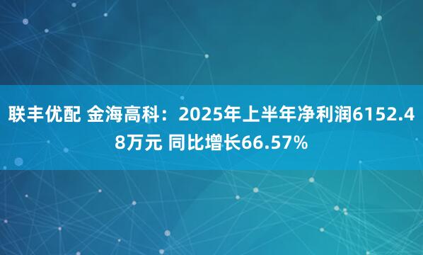 联丰优配 金海高科：2025年上半年净利润6152.48万元 同比增长66.57%