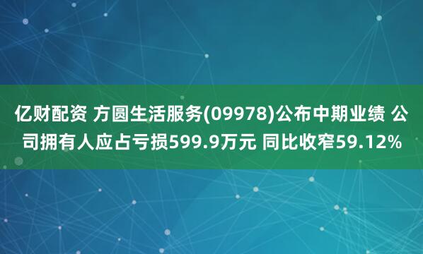 亿财配资 方圆生活服务(09978)公布中期业绩 公司拥有人应占亏损599.9万元 同比收窄59.12%