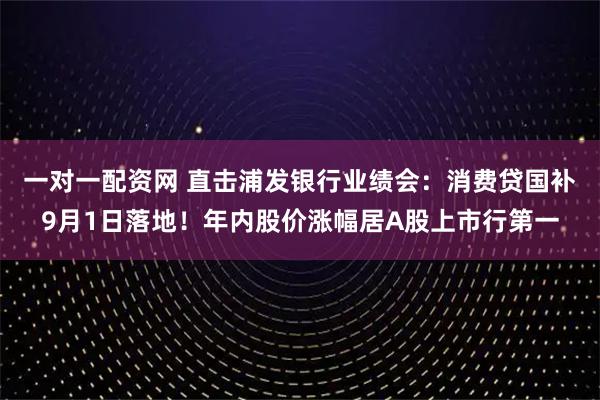 一对一配资网 直击浦发银行业绩会：消费贷国补9月1日落地！年内股价涨幅居A股上市行第一
