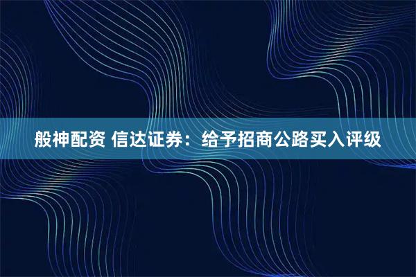 般神配资 信达证券：给予招商公路买入评级