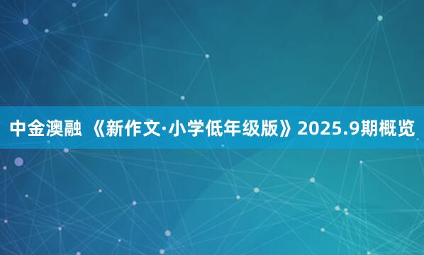 中金澳融 《新作文·小学低年级版》2025.9期概览
