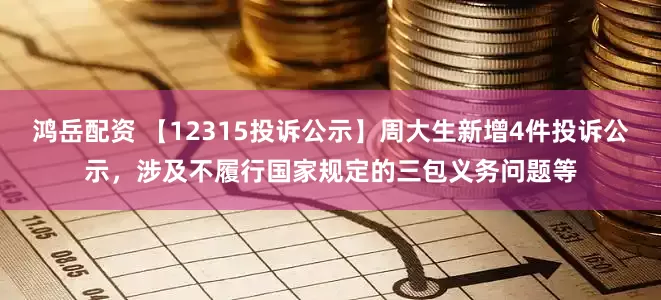 鸿岳配资 【12315投诉公示】周大生新增4件投诉公示，涉及不履行国家规定的三包义务问题等