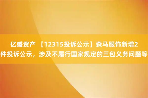 亿盛资产 【12315投诉公示】森马服饰新增2件投诉公示，涉及不履行国家规定的三包义务问题等