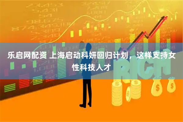 乐启网配资 上海启动科妍回归计划，这样支持女性科技人才