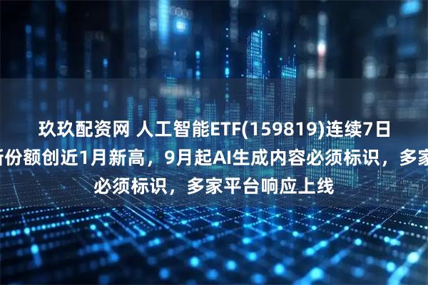 玖玖配资网 人工智能ETF(159819)连续7日“吸金”，最新份额创近1月新高，9月起AI生成内容必须标识，多家平台响应上线