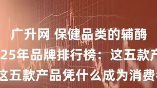 广升网 保健品类的辅酶q10 2025年品牌排行榜：这五款产品凭什么成为消费者心头好？