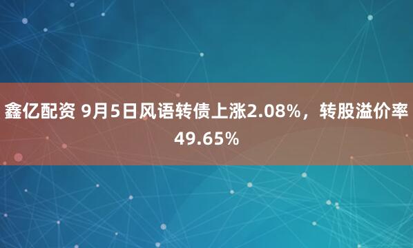 鑫亿配资 9月5日风语转债上涨2.08%，转股溢价率49.65%