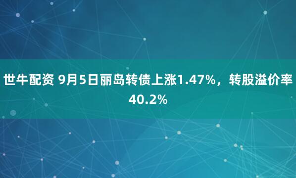 世牛配资 9月5日丽岛转债上涨1.47%，转股溢价率40.2%
