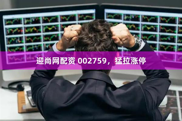 迎尚网配资 002759，猛拉涨停