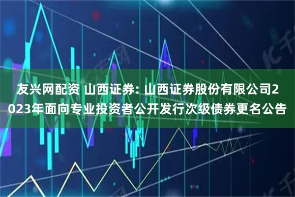 友兴网配资 山西证券: 山西证券股份有限公司2023年面向专业投资者公开发行次级债券更名公告