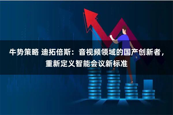 牛势策略 迪拓倍斯：音视频领域的国产创新者，重新定义智能会议新标准