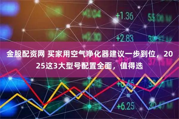 金股配资网 买家用空气净化器建议一步到位，2025这3大型号配置全面，值得选
