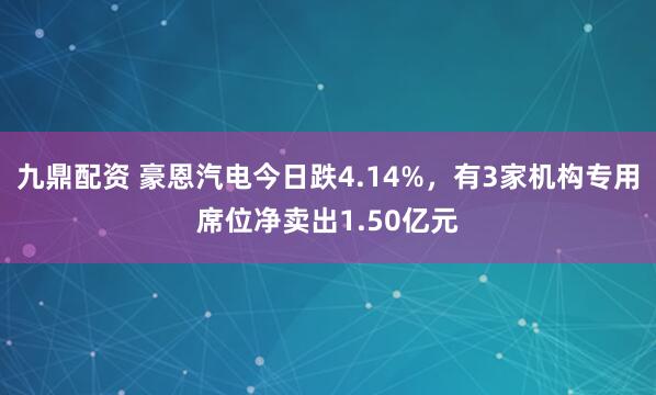 九鼎配资 豪恩汽电今日跌4.14%，有3家机构专用席位净卖出1.50亿元