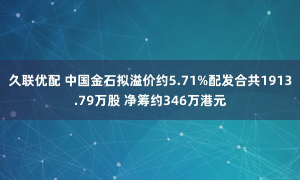 久联优配 中国金石拟溢价约5.71%配发合共1913.79万股 净筹约346万港元