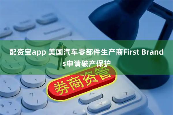配资宝app 美国汽车零部件生产商First Brands申请破产保护