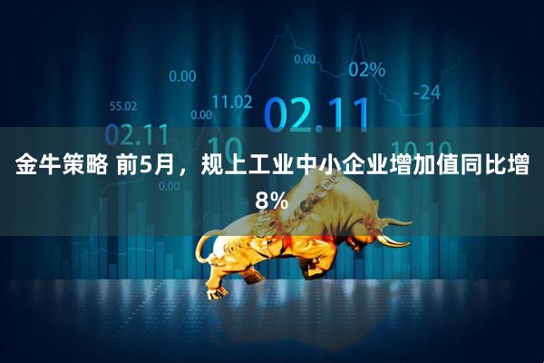 金牛策略 前5月，规上工业中小企业增加值同比增8%