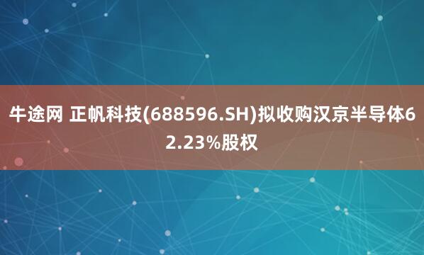 牛途网 正帆科技(688596.SH)拟收购汉京半导体62.23%股权