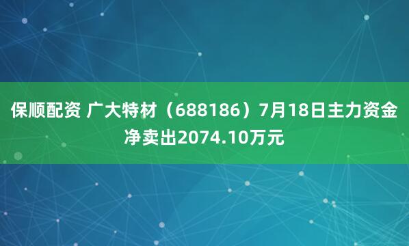保顺配资 广大特材（688186）7月18日主力资金净卖出2074.10万元