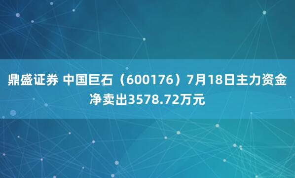 鼎盛证券 中国巨石（600176）7月18日主力资金净卖出3578.72万元