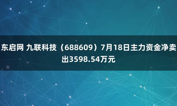 东启网 九联科技（688609）7月18日主力资金净卖出3598.54万元