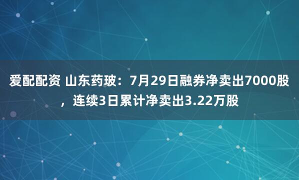 爱配配资 山东药玻：7月29日融券净卖出7000股，连续3日累计净卖出3.22万股