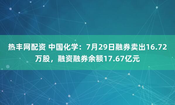 热丰网配资 中国化学：7月29日融券卖出16.72万股，融资融券余额17.67亿元