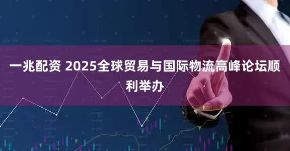 一兆配资 2025全球贸易与国际物流高峰论坛顺利举办