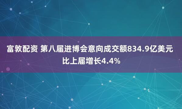 富敦配资 第八届进博会意向成交额834.9亿美元 比上届增长4.4%
