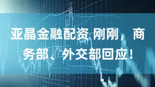 亚晶金融配资 刚刚，商务部、外交部回应！