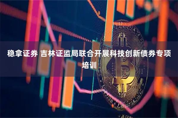 稳拿证券 吉林证监局联合开展科技创新债券专项培训