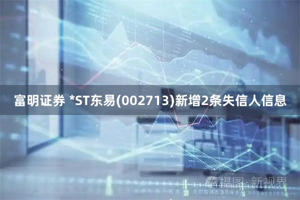 富明证券 *ST东易(002713)新增2条失信人信息