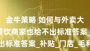 金牛策略 如何与外卖大战共存，餐饮商家也给不出标准答案_补贴_门店_毛利