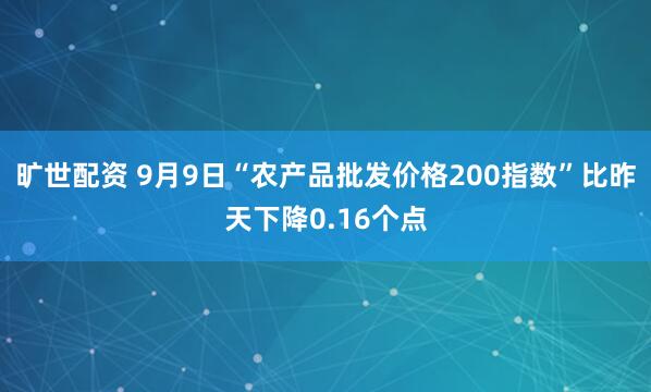 旷世配资 9月9日“农产品批发价格200指数”比昨天下降0.16个点