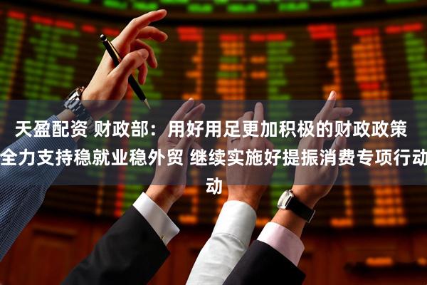 天盈配资 财政部：用好用足更加积极的财政政策 全力支持稳就业稳外贸 继续实施好提振消费专项行动